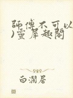师傅不可以(限)灵犀趣阁