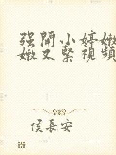 强开小婷嫩苞又嫩又紧视频