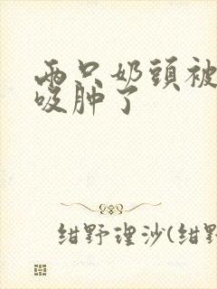 两只奶头被老头吸肿了