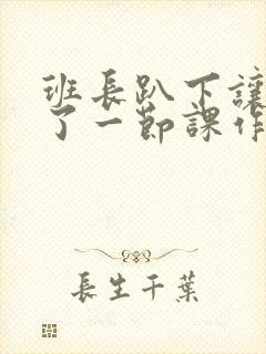 班长趴下让我C了一节课作文