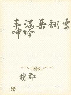 丰满岳翻云覆雨呻吟