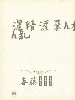 浓精灌孕h校园h乱