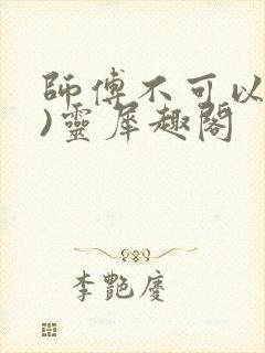 师傅不可以(限)灵犀趣阁