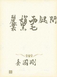 丽娟两腿间一大丛黑毛
