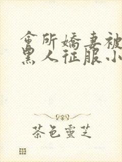 会所娇妻被多个黑人征服小说