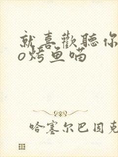 就喜欢听你叫po烤鱼喵