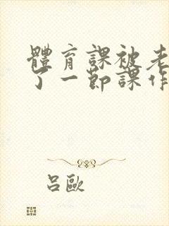 体育课被老师C了一节课作文