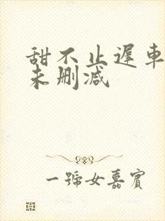 甜不止迟车浴室未删减