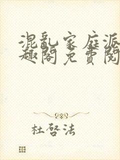 混乱家庭派对笔趣阁免费阅读全文笔趣阁