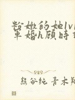 粉嫩的她1v1军婚h顾时视频