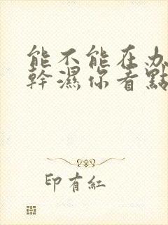 能不能在办公室干湿你看点