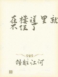 在楼道里就控制不住了