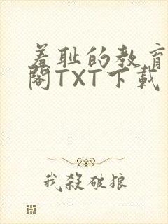 羞耻的教育笔趣阁TXT下载