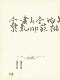 全黄h全肉短篇禁乱np苏桃