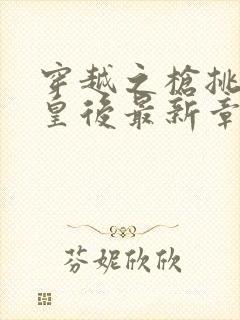 穿越之枪挑长孙皇后最新章节