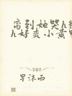 脔到她哭h粗话h好爽小黄鸭