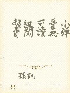 超级可爱小说免费阅读无弹窗笔趣