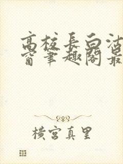 高校长白沽无弹窗笔趣阁最新章节