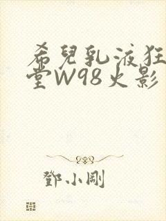 希儿乳液狂飙天堂W98火影