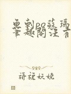 鱼刺po苏玛丽笔趣阁没有拼音