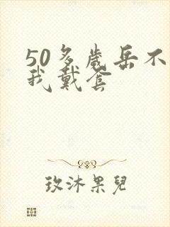 50多岁岳不让我戴套