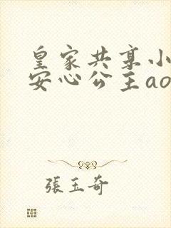 皇家共享小公主安心公主aor免费阅读