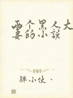 两个黑人大战娇妻的小说