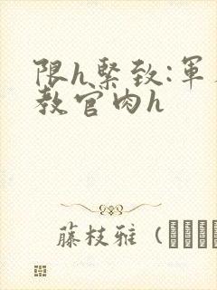 限h紧致:军人教官肉h