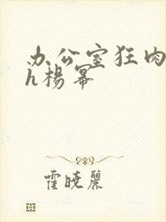 办公室狂肉校花h杨幂