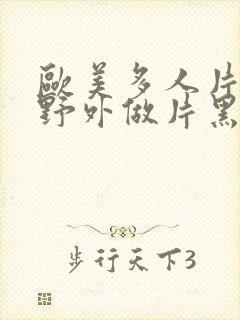 欧美多人片高潮野外做片黑人