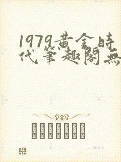 1979黄金时代笔趣阁无弹窗无错版