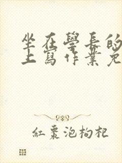 坐在学长的紫根上写作业免费阅读