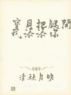 宝贝把腿开大让我添添你