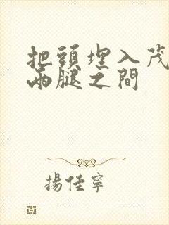 把头埋入茂密的两腿之间