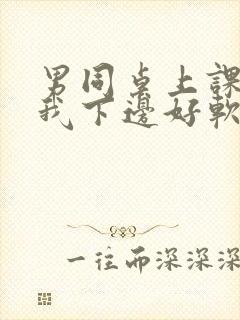 男同桌上课狂揉我下边好软好多水