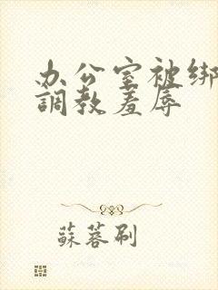 办公室被绑奶头调教羞辱