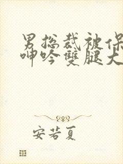 男总裁被保镖c呻吟双腿大张bl