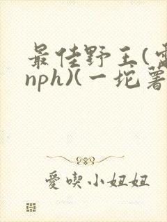最佳野王(电竞nph)(一坨薯饼)_无拼音