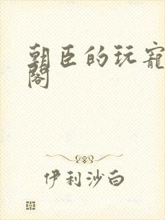 朝臣的玩宠笔趣阁