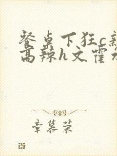 餐桌下狂c亲女高辣h文霍水