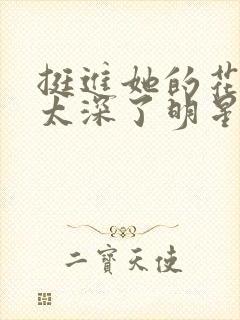 挺进她的花苞啊太深了明星小说