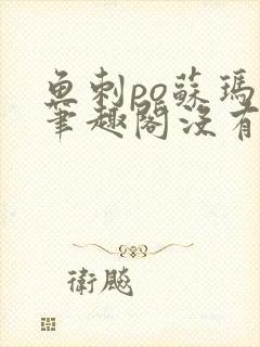 鱼刺po苏玛丽笔趣阁没有拼音