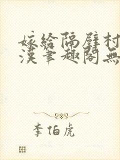 嫁给隔壁村的糙汉笔趣阁无弹窗