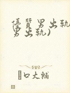 优质男出轨h(男出轨)