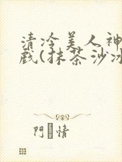 清冷美人神奇游戏(抹茶沙冰)