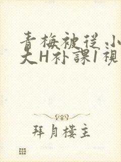 青梅被从小摸到大H补课1视频