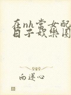 在nh当女配的日子娱乐圈