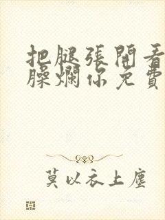 把腿张开看老子臊烂你免费