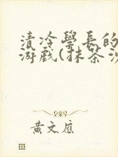 清冷学长的神奇游戏(抹茶沙冰)