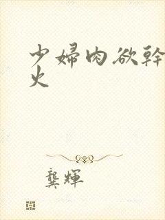 少妇肉欲干柴烈火